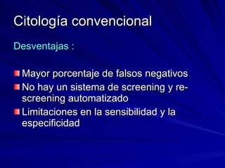 Citología convencional Desventajas : Mayor porcentaje de falsos negativos No hay un sistema de screening y re-screening automatizado Limitaciones en la sensibilidad y la especificidad 