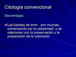 Citología convencional Desventajas: Las fuentes de error , son muchas , comenzando por la celularidad  y se relacionan con la preservación y la preparación de la coloración 
