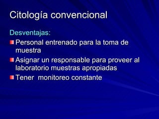 Citología convencional Desventajas: Personal entrenado para la toma de muestra Asignar un responsable para proveer al laboratorio muestras apropiadas Tener  monitoreo constante 