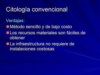 Citología convencional Ventajas: Método sencillo y de bajo costo Los recursos materiales son fáciles de obtener  La infraestructura no requiere de instalaciones costosas 