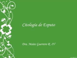 Citología de Esputo
Dra. Maite Guerrero R -IV
 