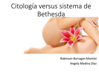 Citología versus sistema de
Bethesda
Robinson Barragan Montiel
Angela Medina Díaz
 