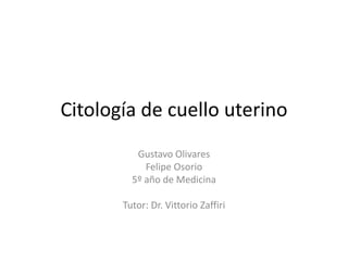 Citología de cuello uterino
          Gustavo Olivares
            Felipe Osorio
         5º año de Medicina

       Tutor: Dr. Vittorio Zaffiri
 