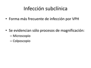 Infección subclínica
• Forma más frecuente de infección por VPH

• Se evidencian sólo procesos de magnificación:
  – Microscopio
  – Colposcopio
 