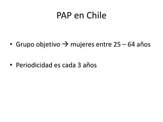 PAP en Chile

• Grupo objetivo  mujeres entre 25 – 64 años

• Periodicidad es cada 3 años
 