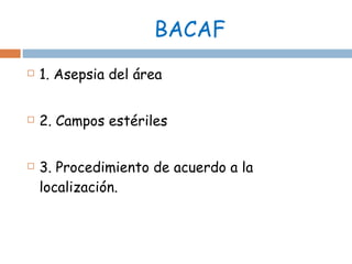 BACAF 1. Asepsia del área 2. Campos estériles 3. Procedimiento de acuerdo a la localización. 