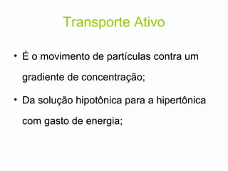 Transporte Ativo
• É o movimento de partículas contra um
gradiente de concentração;
• Da solução hipotônica para a hipertônica
com gasto de energia;
 