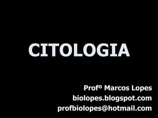 CITOLOGIA
         Profº Marcos Lopes
      biolopes.blogspot.com
  profbiolopes@hotmail.com
 