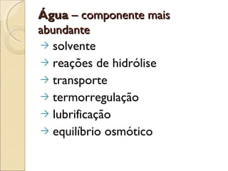 Água – componente mais
abundante
→ solvente
→ reações de hidrólise
→ transporte
→ termorregulação
→ lubrificação
→ equilíbrio osmótico
 