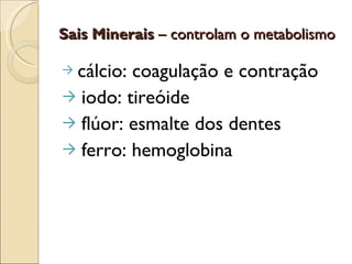 Sais Minerais – controlam o metabolismo

→cálcio: coagulação e contração
→ iodo: tireóide
→ flúor: esmalte dos dentes
→ ferro: hemoglobina
 