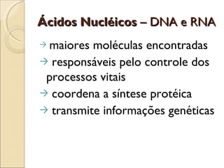 Ácidos Nucléicos – DNA e RNA
→maiores moléculas encontradas
→ responsáveis pelo controle dos
 processos vitais
→ coordena a síntese protéica
→ transmite informações genéticas
 