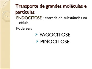 Transporte de grandes moléculas e
partículas
ENDOCITOSE : entrada de substâncias na
 célula.
Pode ser:
           FAGOCITOSE
             PINOCITOSE
 