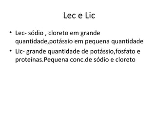 Lec e Lic
• Lec- sódio , cloreto em grande
  quantidade,potássio em pequena quantidade
• Lic- grande quantidade de potássi...