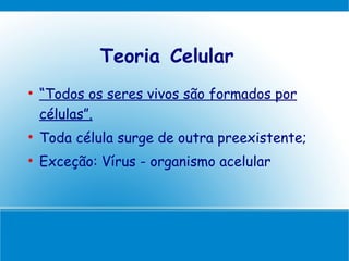 Teoria Celular

    “Todos os seres vivos são formados por
    células”.

    Toda célula surge de outra preexistente;

    Exceção: Vírus - organismo acelular
 