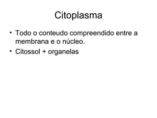 Citoplasma
• Todo o conteudo compreendido entre a
  membrana e o núcleo.
• Citossol + organelas
 