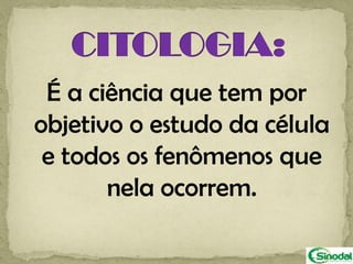É a ciência que tem por
objetivo o estudo da célula
 e todos os fenômenos que
       nela ocorrem.
 