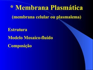 * Membrana Plasmática (membrana celular ou plasmalema) Estrutura Modelo Mosaico-fluido Composição 