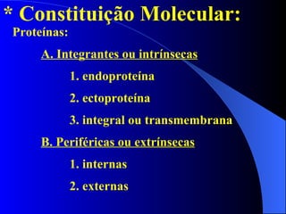 * Constituição Molecular: Proteínas: A. Integrantes ou intrínsecas 1. endoproteína 2. ectoproteína 3. integral ou transmembrana B. Periféricas ou extrínsecas 1. internas 2. externas 