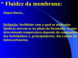 * Fluidez da membrana: Importância... Definição : facilidade com a qual as moléculas lipídicas movem-se no plano da bicamada. A uma determinada temperatura depende da composição dos fosfolipídeos e, principalmente, das caudas de hidrocarbonetos. 