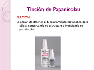 TTiinncciióónn ddee PPaappaanniiccoollaauu 
FIJACION 
La acción de detener el funcionamiento metabólico de la 
célula, conservando su estructura e impidiendo su 
putrefacción. 
 