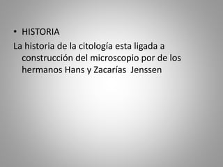 • HISTORIA
La historia de la citología esta ligada a
construcción del microscopio por de los
hermanos Hans y Zacarías Jenssen
 