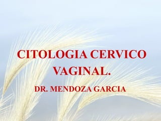 CITOLOGIA CERVICO
VAGINAL.
DR. MENDOZA GARCIA
 