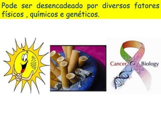 Pode ser desencadeado por diversos fatores
físicos , químicos e genéticos.
 