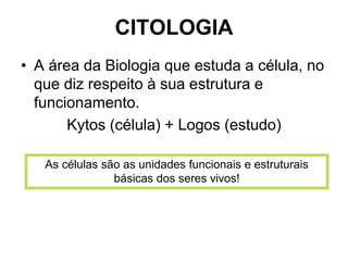 CITOLOGIA
• A área da Biologia que estuda a célula, no
que diz respeito à sua estrutura e
funcionamento.
Kytos (célula) + Logos (estudo)
As células são as unidades funcionais e estruturais
básicas dos seres vivos!
 