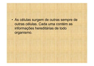 • As células surgem de outras sempre de
  outras células. Cada uma contém as
  informações hereditárias de todo
  organismo.
 