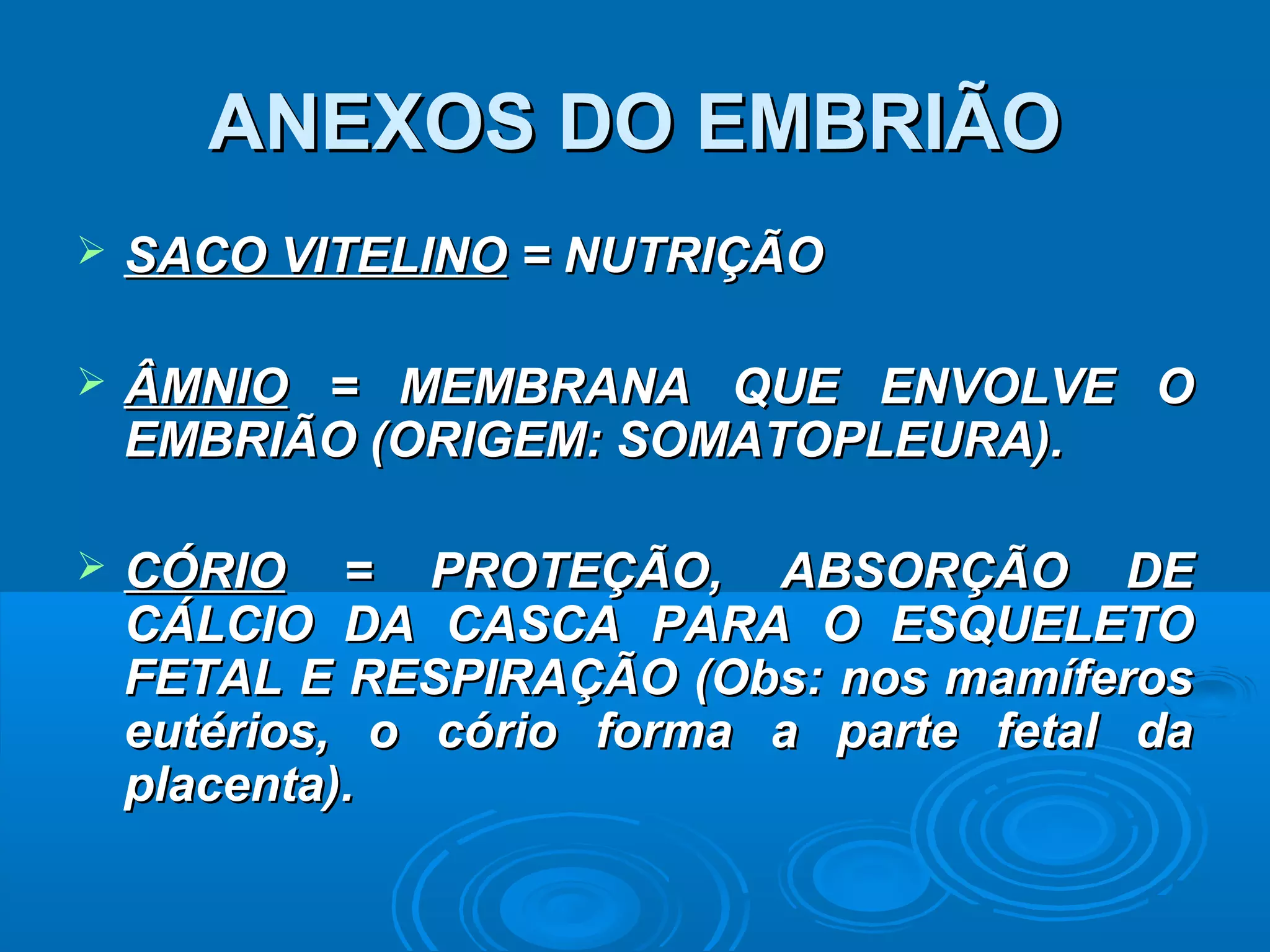 ANEXOS DO EMBRIÃO
   SACO VITELINO = NUTRIÇÃO

   ÂMNIO = MEMBRANA QUE ENVOLVE O
    EMBRIÃO (ORIGEM: SOMATOPLEURA).

   CÓRIO = PROTEÇÃO, ABSORÇÃO DE
    CÁLCIO DA CASCA PARA O ESQUELETO
    FETAL E RESPIRAÇÃO (Obs: nos mamíferos
    eutérios, o cório forma a parte fetal da
    placenta).
 