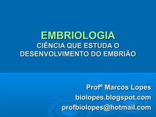EMBRIOLOGIA
    CIÊNCIA QUE ESTUDA O
DESENVOLVIMENTO DO EMBRIÃO



                Profº Marcos Lopes
             biolopes.blogspot.com
         profbiolopes@hotmail.com
 