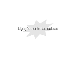 Ligações entre as células
 