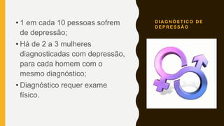 D I A G N Ó S T I C O D E
D E P R E S S Ã O
• 1 em cada 10 pessoas sofrem
de depressão;
• Há de 2 a 3 mulheres
diagnosticadas com depressão,
para cada homem com o
mesmo diagnóstico;
• Diagnóstico requer exame
físico.
 