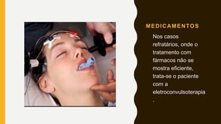 MEDICAMENTOS
Nos casos
refratários, onde o
tratamento com
fármacos não se
mostra eficiente,
trata-se o paciente
com a
eletroconvulsoterapia
.
 
