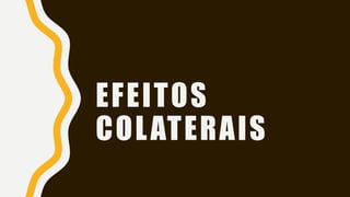 EFEITOS
COLATERAIS
 