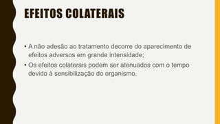 EFEITOS COLATERAIS
• A não adesão ao tratamento decorre do aparecimento de
efeitos adversos em grande intensidade;
• Os efeitos colaterais podem ser atenuados com o tempo
devido à sensibilização do organismo.
 