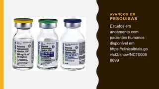 AVA N Ç O S E M
PESQUISAS
Estudos em
andamento com
pacientes humanos
disponível em
https://clinicaltrials.go
v/ct2/show/NCT0008
8699
 