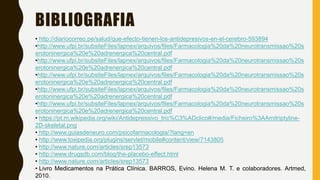 BIBLIOGRAFIA
• http://diariocorreo.pe/salud/que-efecto-tienen-los-antidepresivos-en-el-cerebro-593894
•http://www.ufpi.br/subsiteFiles/lapnex/arquivos/files/Farmacologia%20da%20neurotransmissao%20s
erotoninergica%20e%20adrenergica%20central.pdf
•http://www.ufpi.br/subsiteFiles/lapnex/arquivos/files/Farmacologia%20da%20neurotransmissao%20s
erotoninergica%20e%20adrenergica%20central.pdf
•http://www.ufpi.br/subsiteFiles/lapnex/arquivos/files/Farmacologia%20da%20neurotransmissao%20s
erotoninergica%20e%20adrenergica%20central.pdf
•http://www.ufpi.br/subsiteFiles/lapnex/arquivos/files/Farmacologia%20da%20neurotransmissao%20s
erotoninergica%20e%20adrenergica%20central.pdf
•http://www.ufpi.br/subsiteFiles/lapnex/arquivos/files/Farmacologia%20da%20neurotransmissao%20s
erotoninergica%20e%20adrenergica%20central.pdf
• https://pt.m.wikipedia.org/wiki/Antidepressivo_tric%C3%ADclico#/media/Ficheiro%3AAmitriptyline-
2D-skeletal.png
• http://www.guiasdeneuro.com/psicofarmacologia/?lang=en
• http://www.toxipedia.org/plugins/servlet/mobile#content/view/7143805
• http://www.nature.com/articles/srep13573
• http://www.drugsdb.com/blog/the-placebo-effect.html
• http://www.nature.com/articles/srep13573
• Livro Medicamentos na Prática Clínica. BARROS, Evino. Helena M. T. e colaboradores. Artmed,
2010.
 