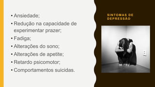 S I N TO M A S D E
D E P R E S S Ã O
• Ansiedade;
• Redução na capacidade de
experimentar prazer;
• Fadiga;
• Alterações do sono;
• Alterações de apetite;
• Retardo psicomotor;
• Comportamentos suicidas.
 