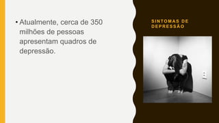 S I N TO M A S D E
D E P R E S S Ã O
• Atualmente, cerca de 350
milhões de pessoas
apresentam quadros de
depressão.
 