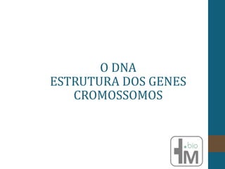 O DNA
ESTRUTURA DOS GENES
CROMOSSOMOS
 
