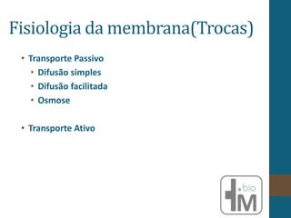 Fisiologia da membrana(Trocas)
• Transporte Passivo
• Difusão simples
• Difusão facilitada
• Osmose
• Transporte Ativo
 