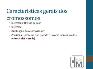 Características gerais dos
cromossomos
• Interfase x Divisão celular
• Interfase:
- Duplicação dos cromossomos
- Coesinas – proteína que prende os cromossomos irmãos.
(cromátides - irmãs).
 
