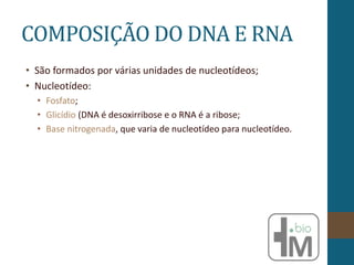 COMPOSIÇÃO DO DNA E RNA
• São formados por várias unidades de nucleotídeos;
• Nucleotídeo:
• Fosfato;
• Glicídio (DNA é desoxirribose e o RNA é a ribose;
• Base nitrogenada, que varia de nucleotídeo para nucleotídeo.
 