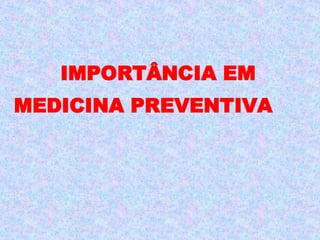 IMPORTÂNCIA EM
MEDICINA PREVENTIVA
 