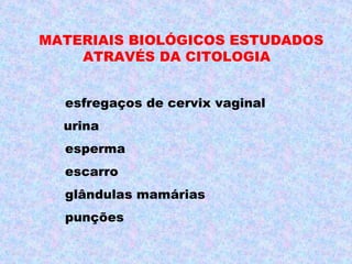 MATERIAIS BIOLÓGICOS ESTUDADOS
    ATRAVÉS DA CITOLOGIA


  esfregaços de cervix vaginal
  urina
  esperma
  escarro
  glândulas mamárias
  punções
 