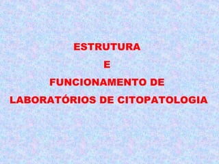 ESTRUTURA
             E
     FUNCIONAMENTO DE
LABORATÓRIOS DE CITOPATOLOGIA
 