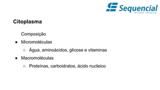 Citoplasma
Composição
● Micromoléculas
○ Água, aminoácidos, glicose e vitaminas
● Macromoléculas
○ Proteínas, carboidratos, ácido nucleico
 