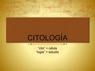 CITOLOGÍA
“cito” = célula
“logia” = estudio
 