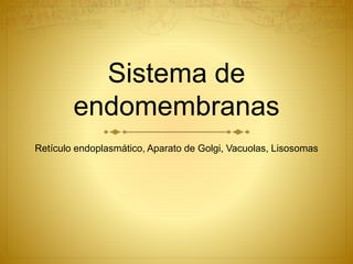 Sistema de
endomembranas
Retículo endoplasmático, Aparato de Golgi, Vacuolas, Lisosomas
 